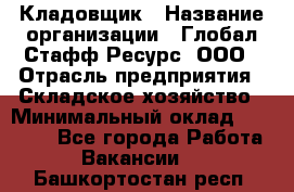 Кладовщик › Название организации ­ Глобал Стафф Ресурс, ООО › Отрасль предприятия ­ Складское хозяйство › Минимальный оклад ­ 20 000 - Все города Работа » Вакансии   . Башкортостан респ.